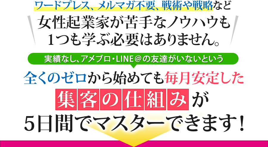 実績なし、経験なし、アメブロ・LINE＠の友達がいないという全くのゼロから始めても毎月安定した集客の仕組みが5日でマスターできます！