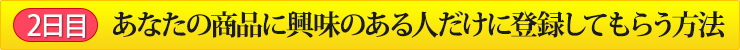 2日目 あなたの商品に興味のある人だけに登録してもらう方法