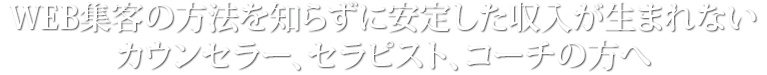 WEB集客の方法を知らずに安定した収入が生まれないカウンセラー、セラピスト、コーチの方へ